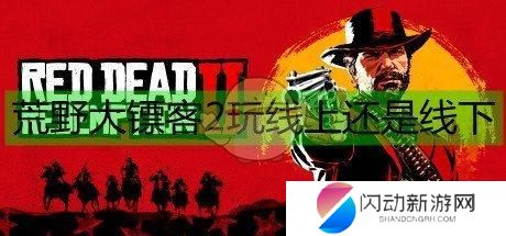 荒野大镖客先玩线上还是线下 《荒野大镖客2》线上和线下游戏内容差异