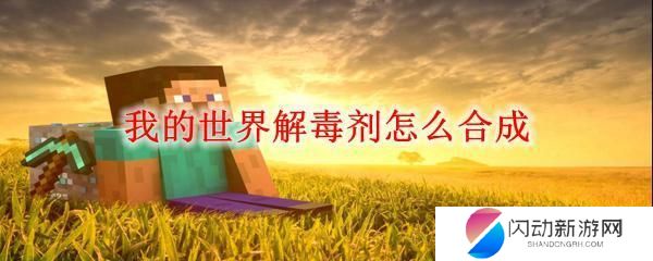 我的世界解毒药剂 我的世界怎么制作解毒剂